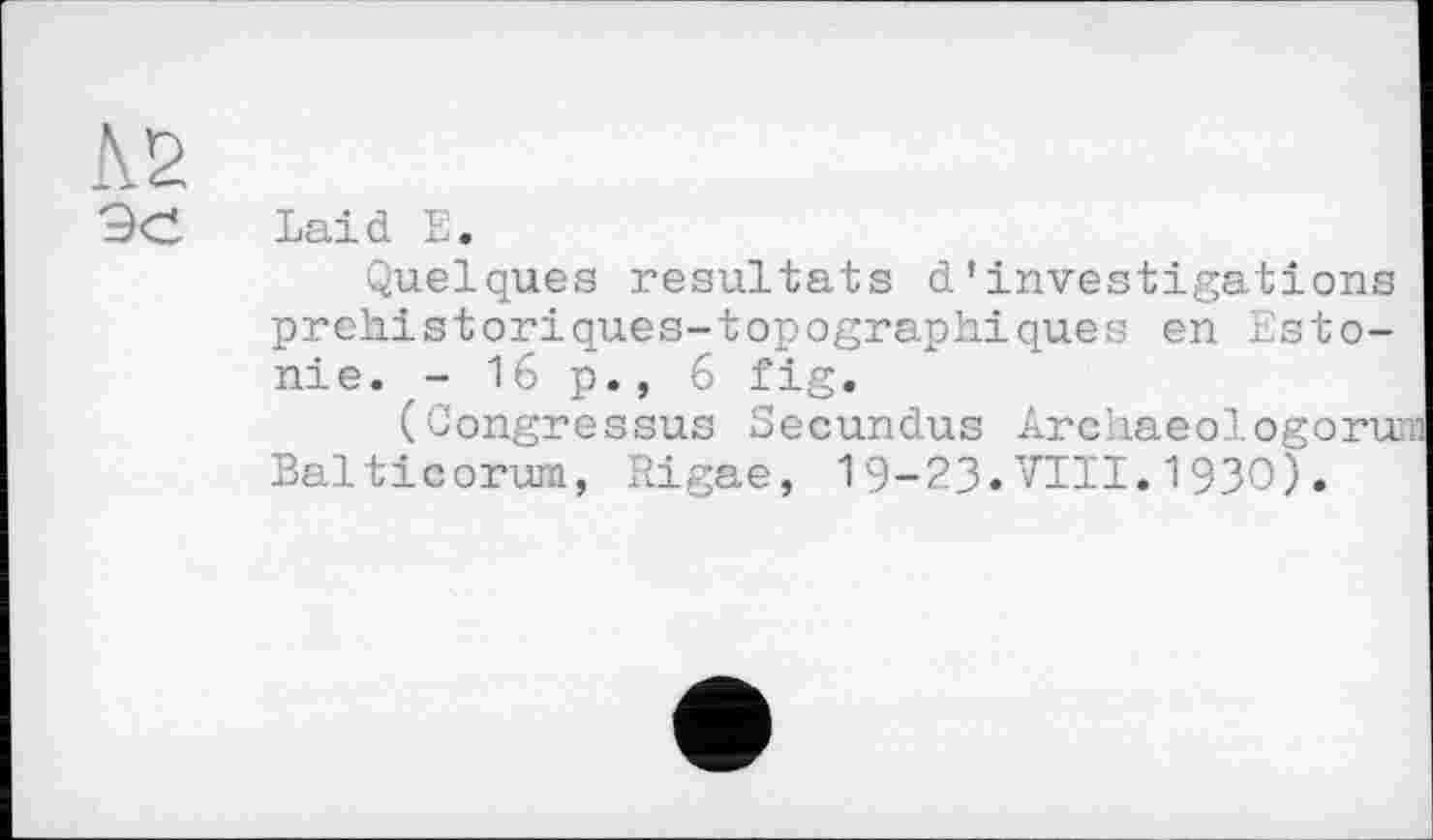 ﻿Laid E.
Quelques résultats d’investigations prehistoriques-topographiques en Estonie. - 16 p., 6 fig.
(Congressus Secundus Archaeologorui Balticorum, Rigae, 19-23.VIII.1930).